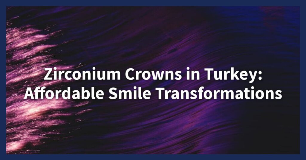 Zirconium Crowns in Turkey: Affordable Smile Transformations.